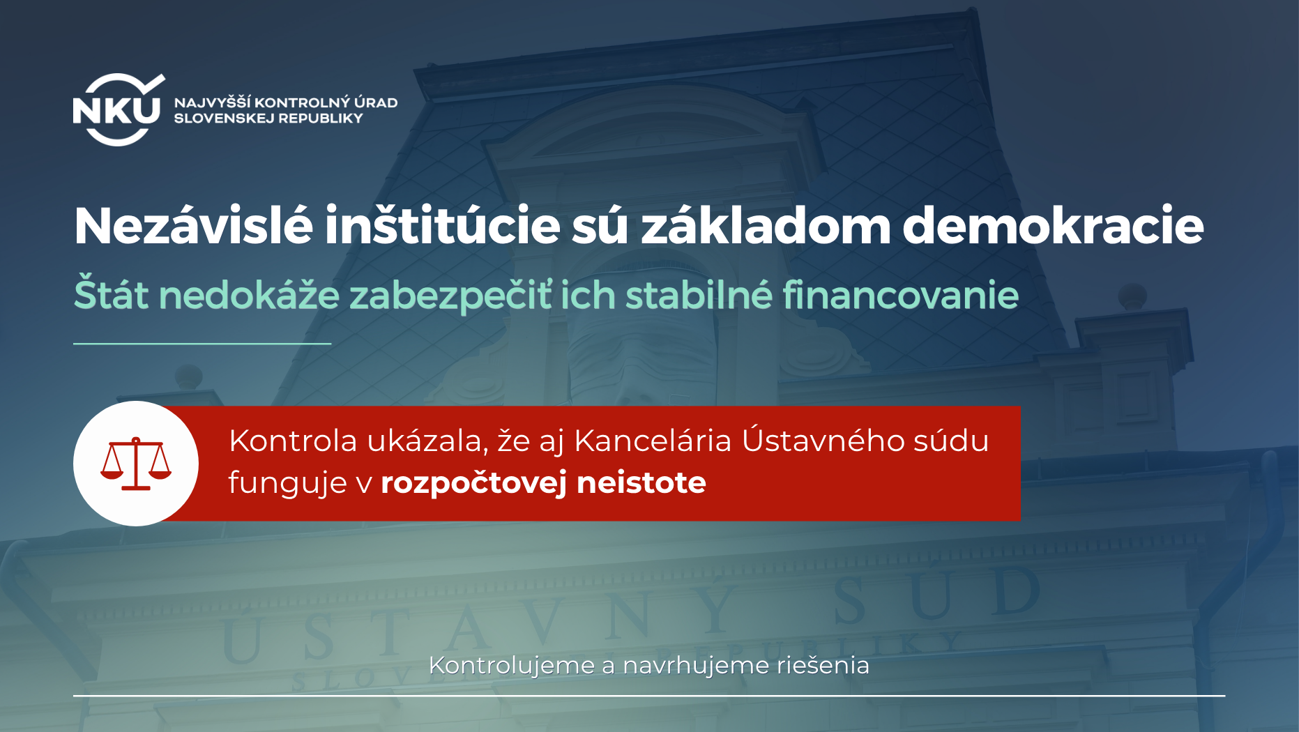Na grafike je logo Najvyššieho kontrolného úradu Slovenskej republiky (NKÚ).  Hlavný nadpis znie: „Nezávislé inštitúcie sú základom demokracie.“  Podnadpis: „Štát nedokáže zabezpečiť ich stabilné financovanie.“  V strede grafiky je červený informačný pás s ikonou váh spravodlivosti a textom: „Kontrola ukázala, že aj Kancelária Ústavného súdu funguje v rozpočtovej neistote.“ Slová „rozpočtovej neistote“ sú zvýraznené tučným písmom.  V pozadí je fotografia budovy Ústavného súdu Slovenskej republiky.  V spodnej časti sa nachádza text: „Kontrolujeme a navrhujeme riešenia."